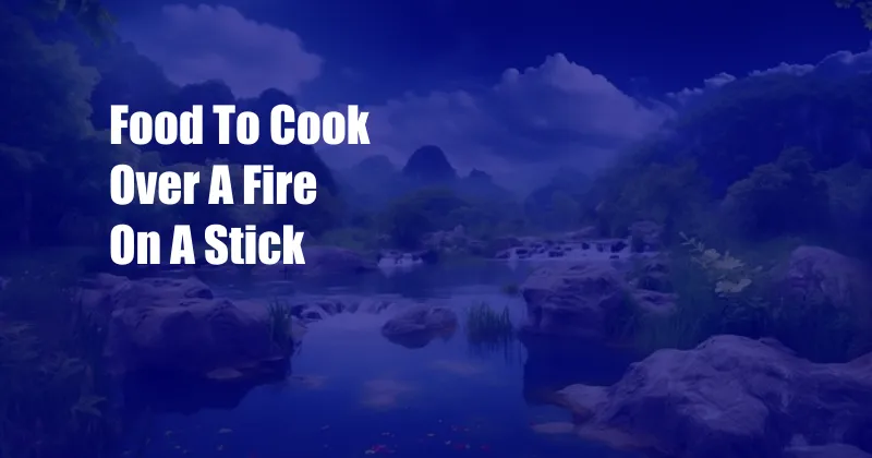 Food To Cook Over A Fire On A Stick