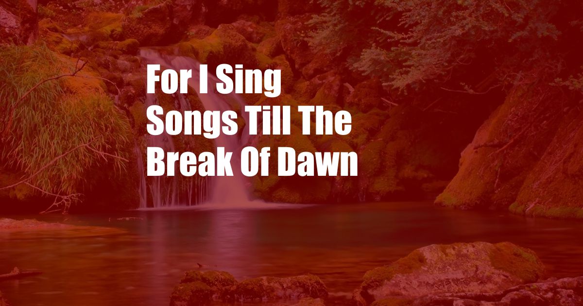 For I Sing Songs Till The Break Of Dawn