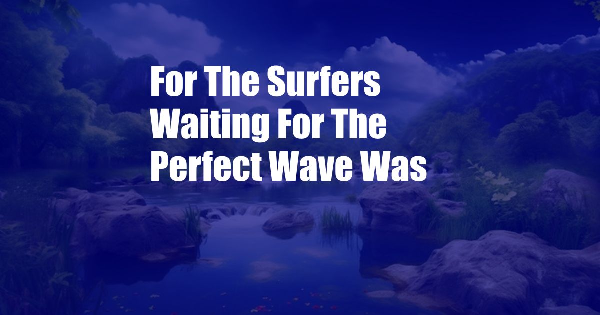 For The Surfers Waiting For The Perfect Wave Was