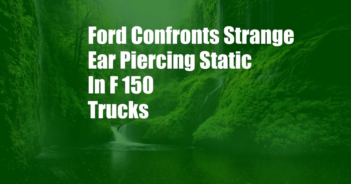 Ford Confronts Strange Ear Piercing Static In F 150 Trucks