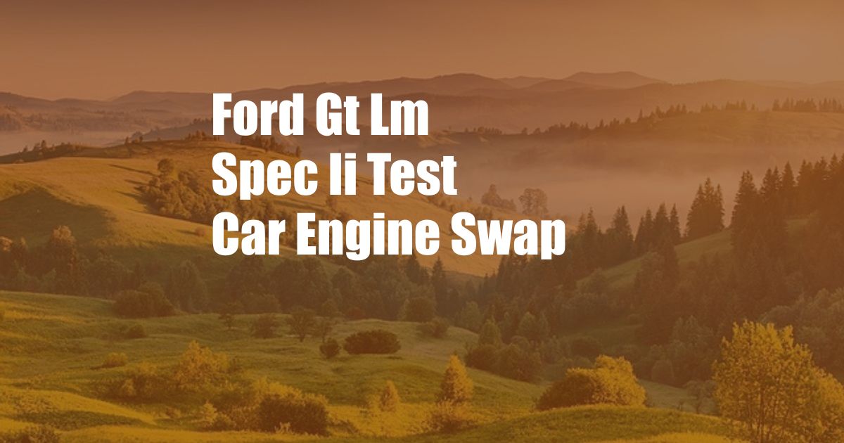 Ford Gt Lm Spec Ii Test Car Engine Swap