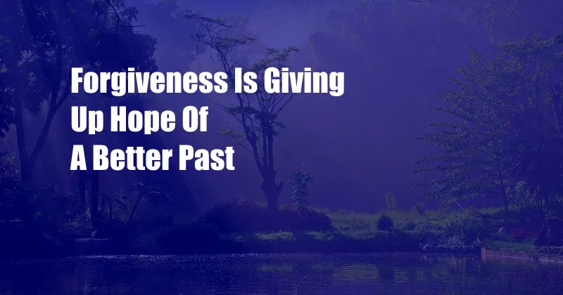 Forgiveness Is Giving Up Hope Of A Better Past