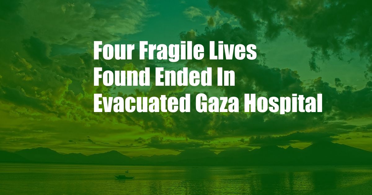 Four Fragile Lives Found Ended In Evacuated Gaza Hospital