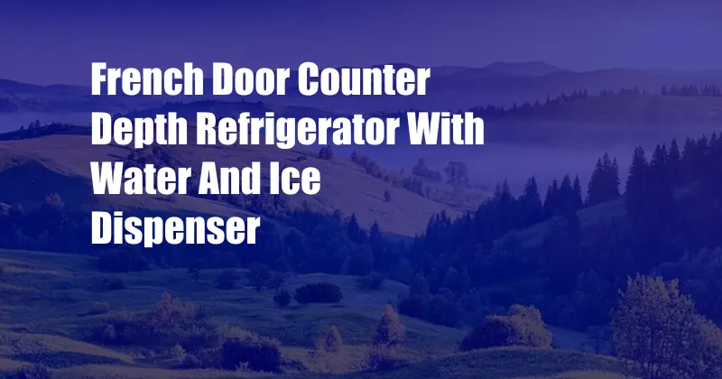 French Door Counter Depth Refrigerator With Water And Ice Dispenser