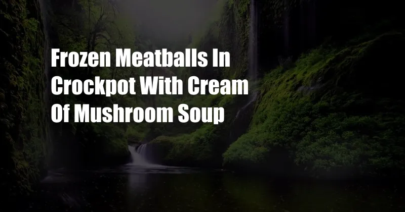 Frozen Meatballs In Crockpot With Cream Of Mushroom Soup