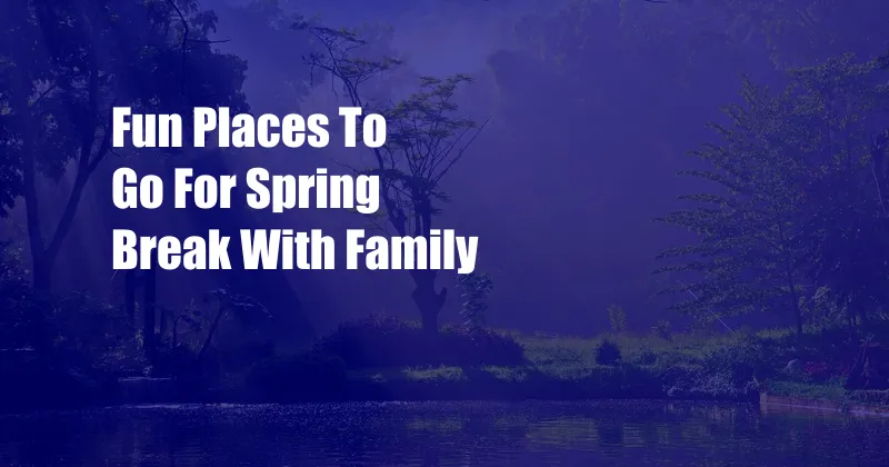 Fun Places To Go For Spring Break With Family