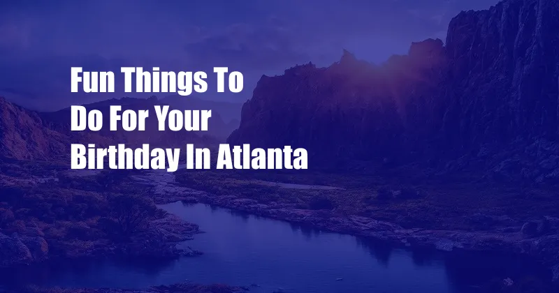 Fun Things To Do For Your Birthday In Atlanta
