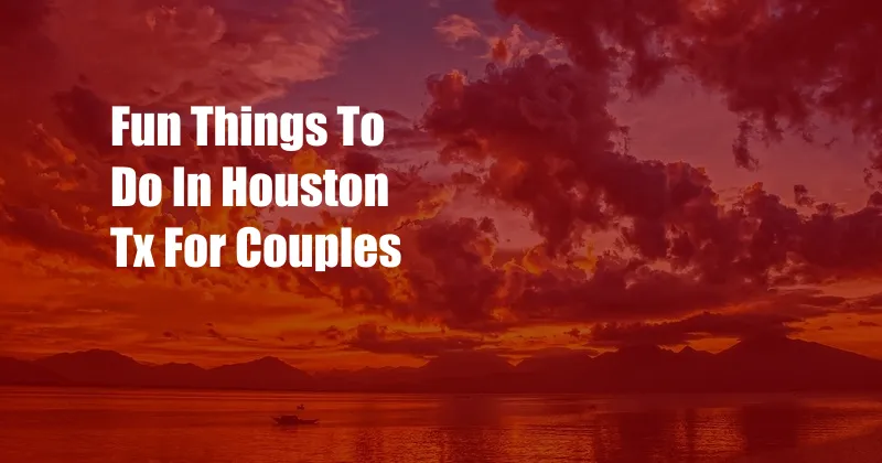 Fun Things To Do In Houston Tx For Couples