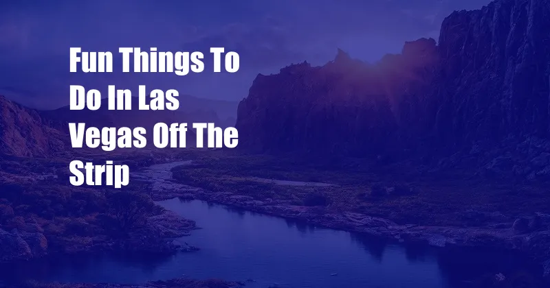 Fun Things To Do In Las Vegas Off The Strip