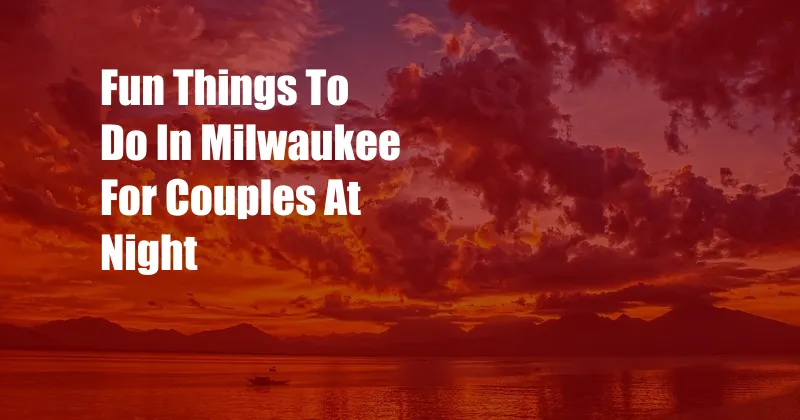 Fun Things To Do In Milwaukee For Couples At Night