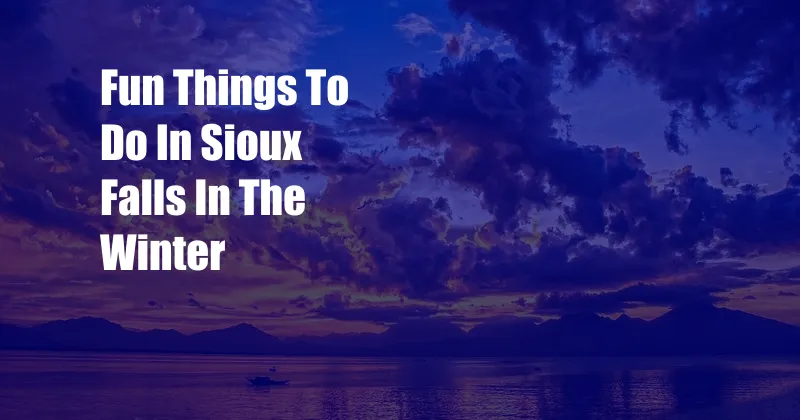 Fun Things To Do In Sioux Falls In The Winter