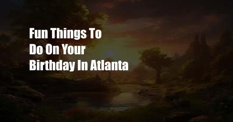 Fun Things To Do On Your Birthday In Atlanta