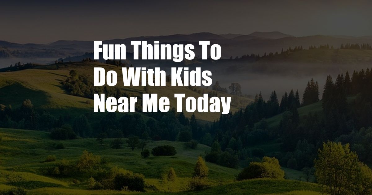 Fun Things To Do With Kids Near Me Today