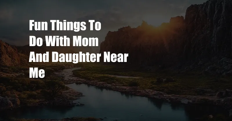 Fun Things To Do With Mom And Daughter Near Me