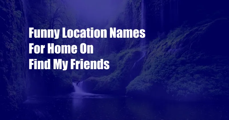 Funny Location Names For Home On Find My Friends