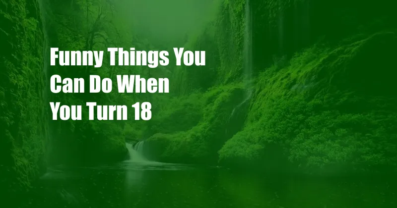 Funny Things You Can Do When You Turn 18