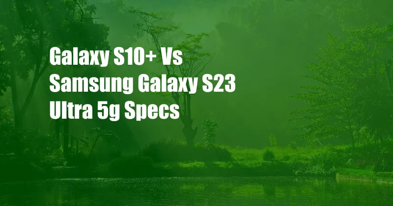 Galaxy S10+ Vs Samsung Galaxy S23 Ultra 5g Specs