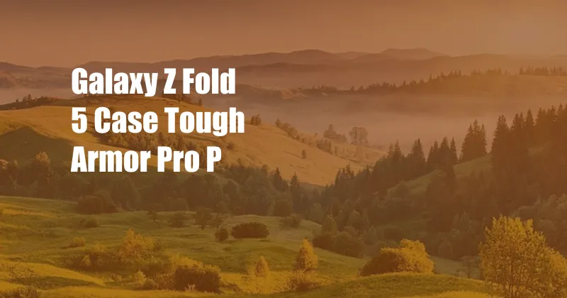 Galaxy Z Fold 5 Case Tough Armor Pro P