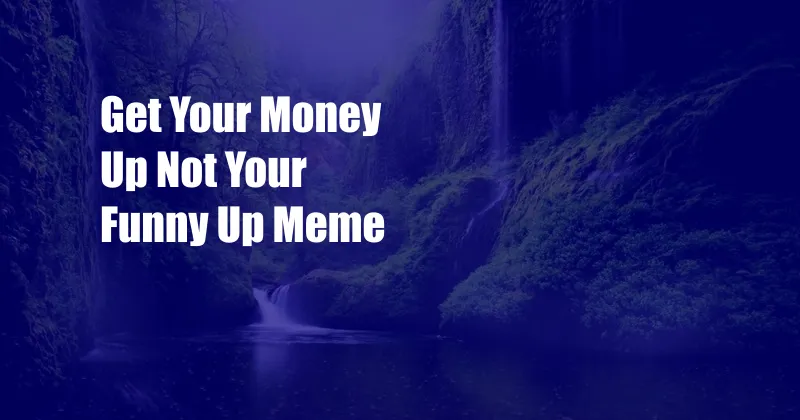 Get Your Money Up Not Your Funny Up Meme