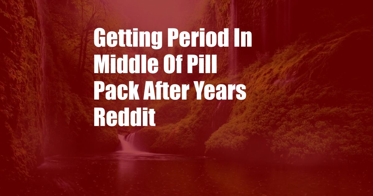 Getting Period In Middle Of Pill Pack After Years Reddit