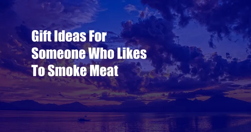 Gift Ideas For Someone Who Likes To Smoke Meat