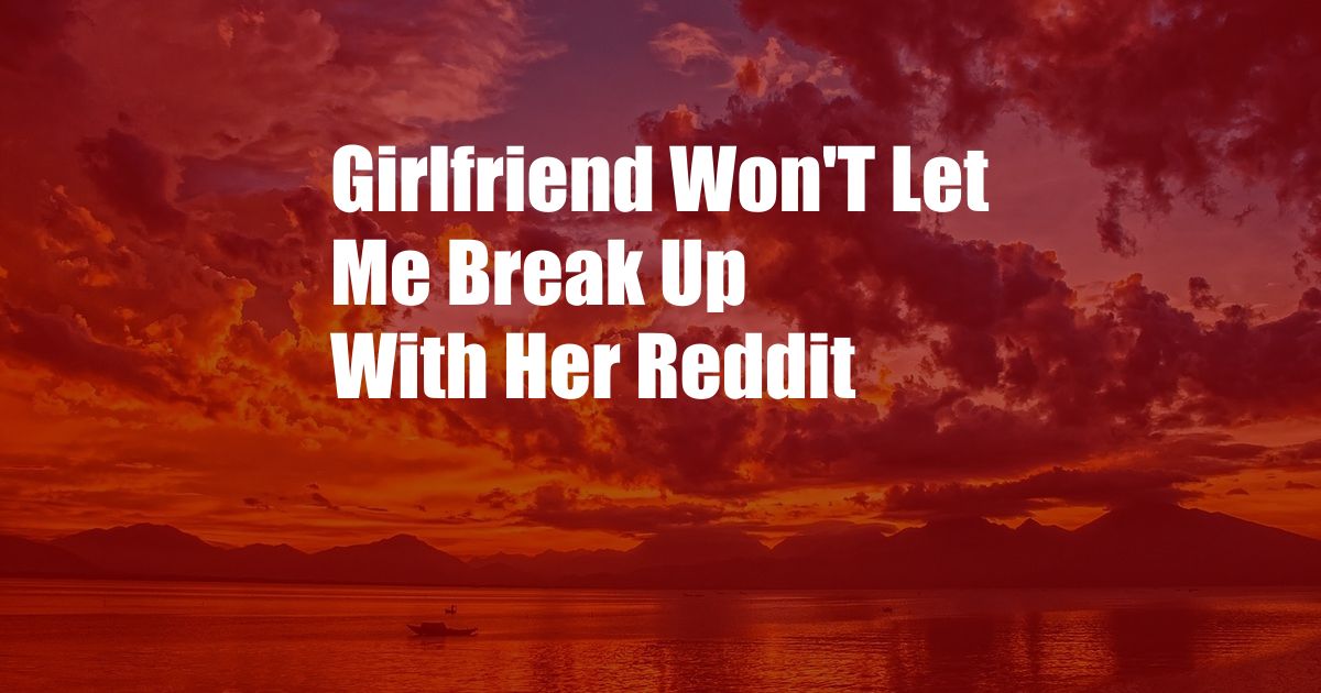 Girlfriend Won'T Let Me Break Up With Her Reddit