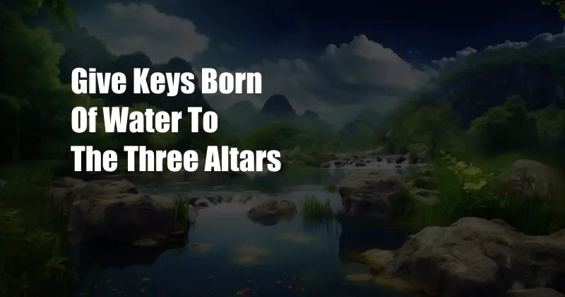 Give Keys Born Of Water To The Three Altars