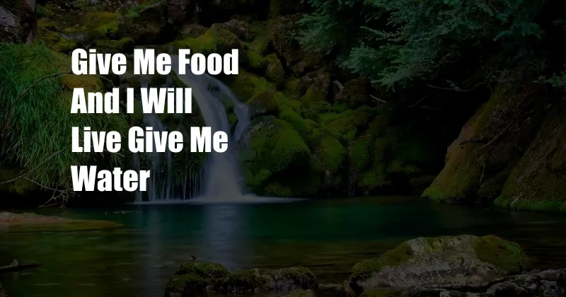 Give Me Food And I Will Live Give Me Water