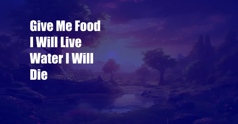 Give Me Food I Will Live Water I Will Die