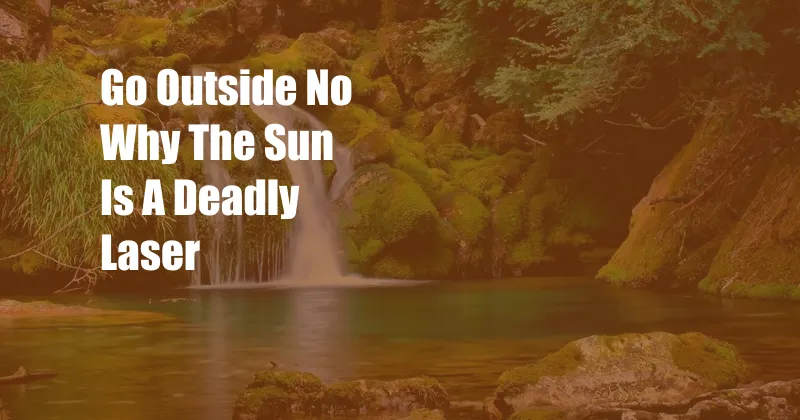 Go Outside No Why The Sun Is A Deadly Laser