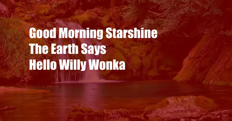 Good Morning Starshine The Earth Says Hello Willy Wonka