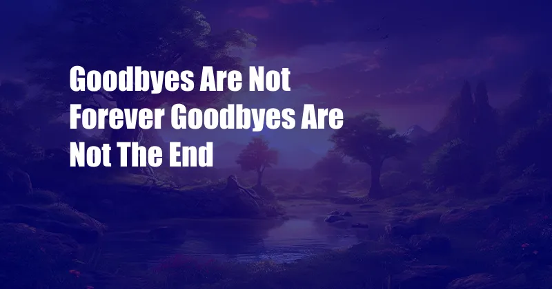 Goodbyes Are Not Forever Goodbyes Are Not The End