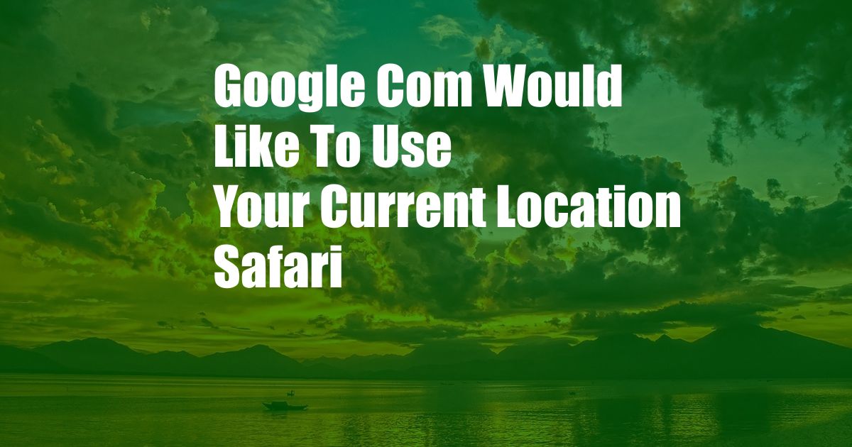 Google Com Would Like To Use Your Current Location Safari