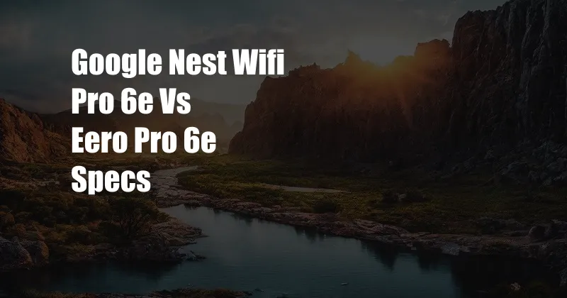 Google Nest Wifi Pro 6e Vs Eero Pro 6e Specs