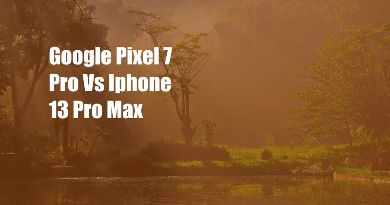 Google Pixel 7 Pro Vs Iphone 13 Pro Max