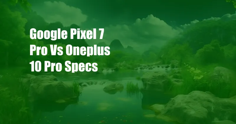Google Pixel 7 Pro Vs Oneplus 10 Pro Specs