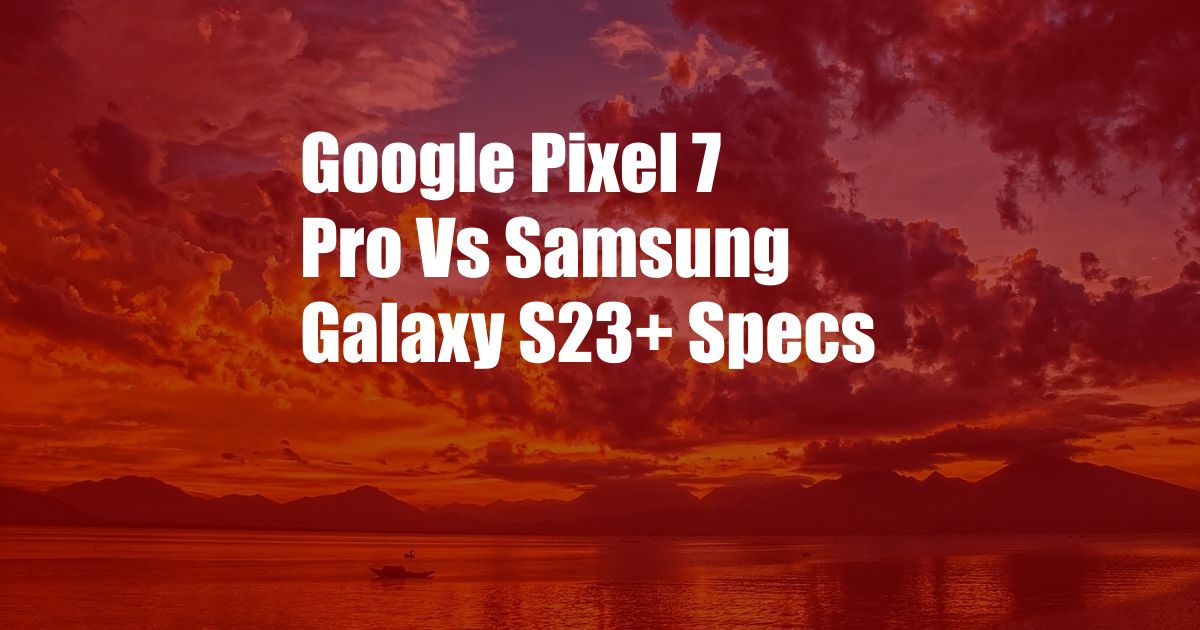 Google Pixel 7 Pro Vs Samsung Galaxy S23+ Specs