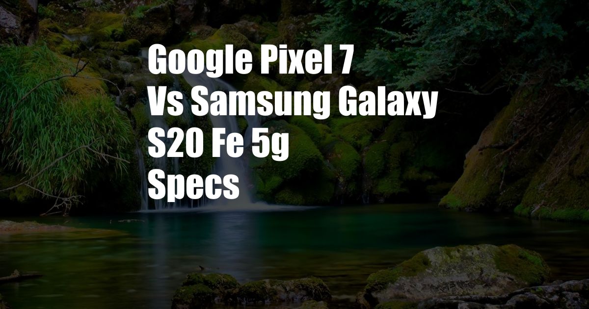 Google Pixel 7 Vs Samsung Galaxy S20 Fe 5g Specs