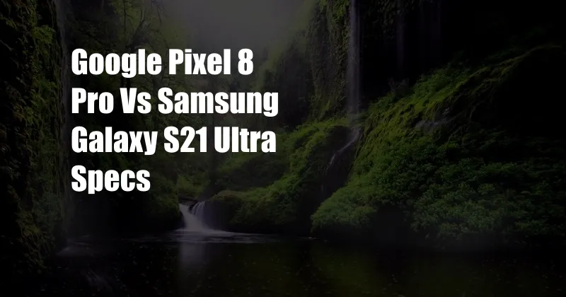 Google Pixel 8 Pro Vs Samsung Galaxy S21 Ultra Specs