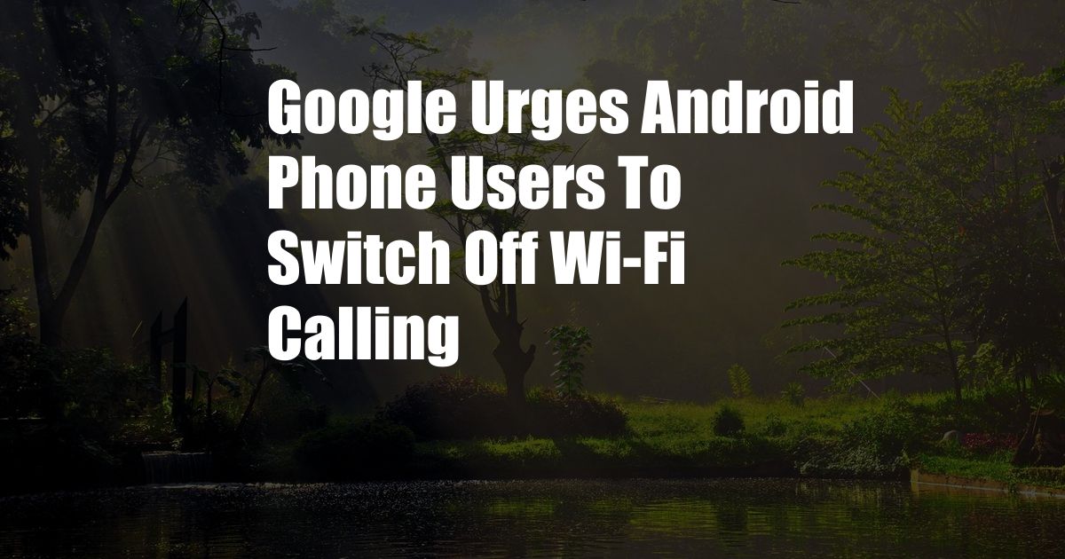 Google Urges Android Phone Users To Switch Off Wi-Fi Calling