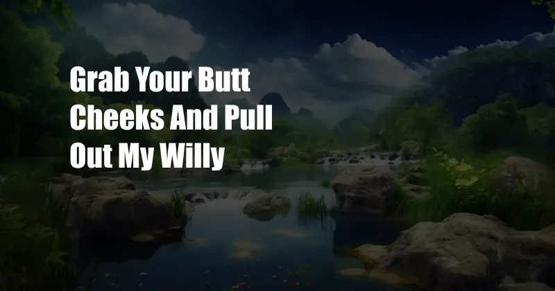 Grab Your Butt Cheeks And Pull Out My Willy