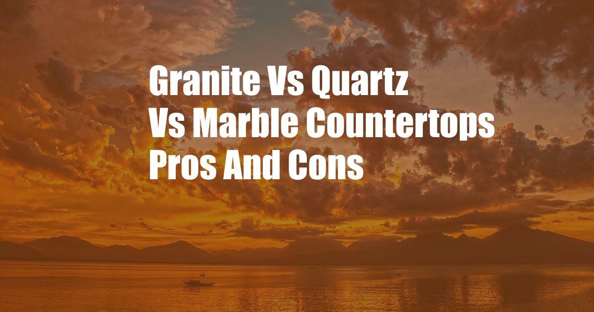 Granite Vs Quartz Vs Marble Countertops Pros And Cons