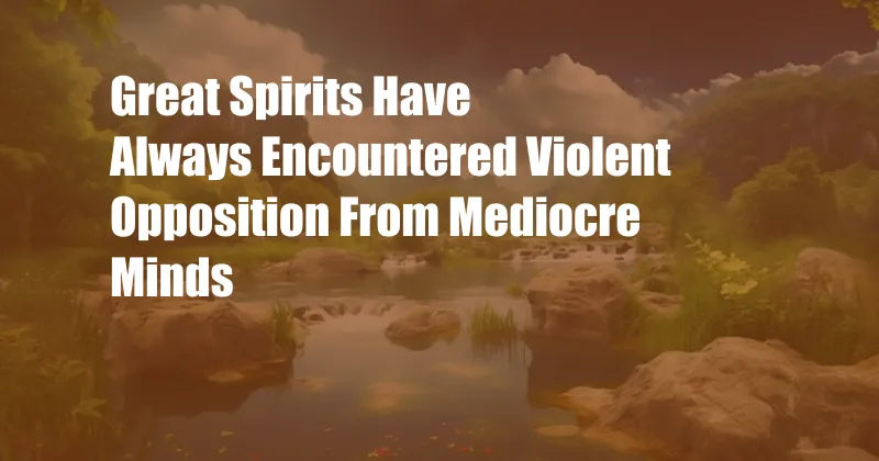 Great Spirits Have Always Encountered Violent Opposition From Mediocre Minds