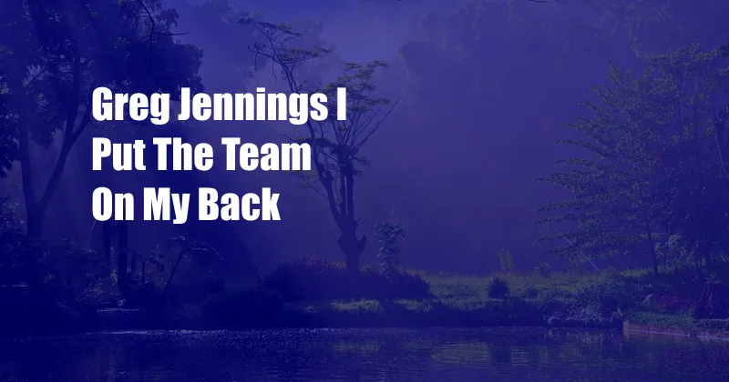 Greg Jennings I Put The Team On My Back