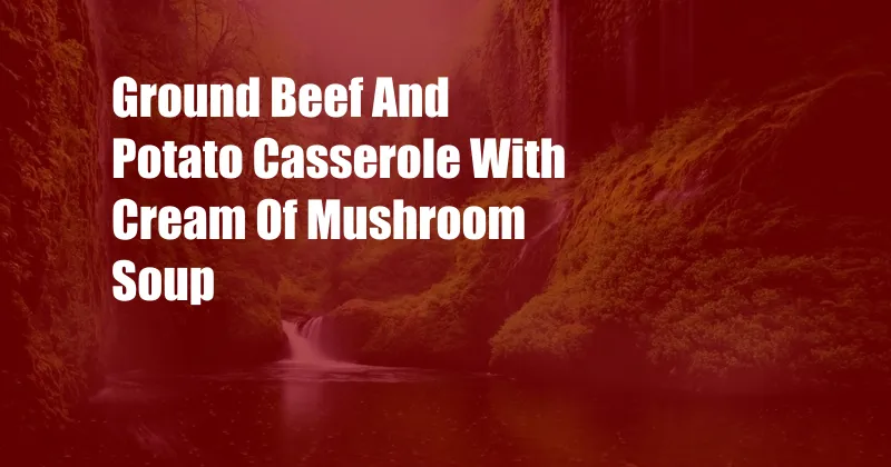 Ground Beef And Potato Casserole With Cream Of Mushroom Soup