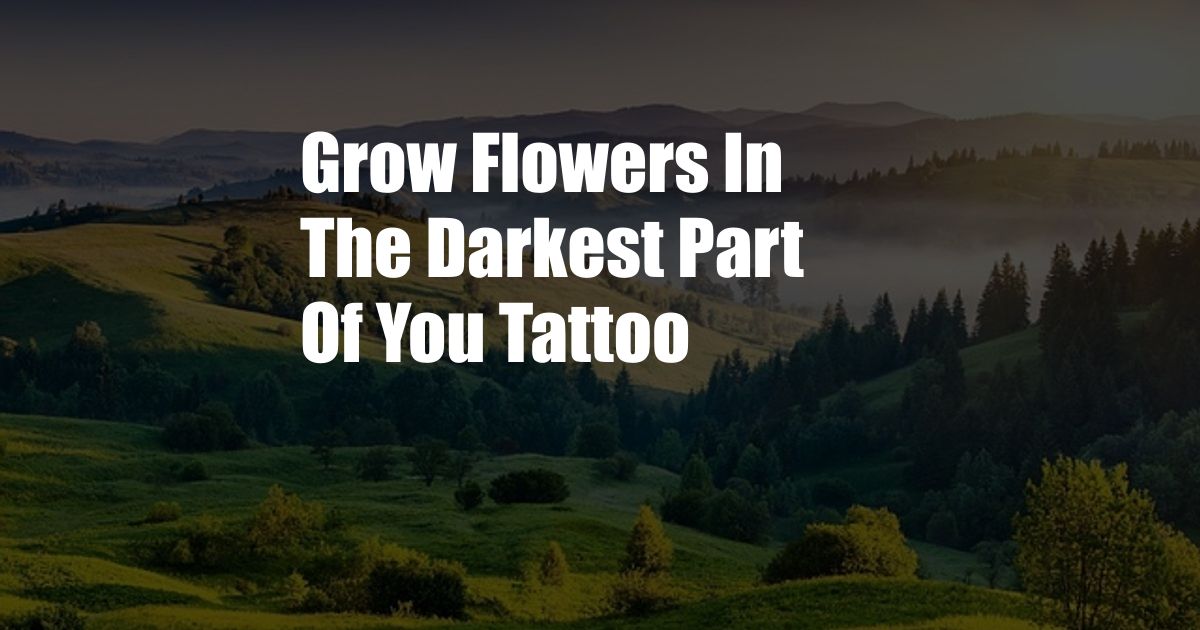 Grow Flowers In The Darkest Part Of You Tattoo