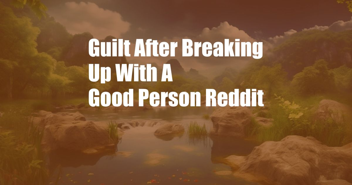 Guilt After Breaking Up With A Good Person Reddit