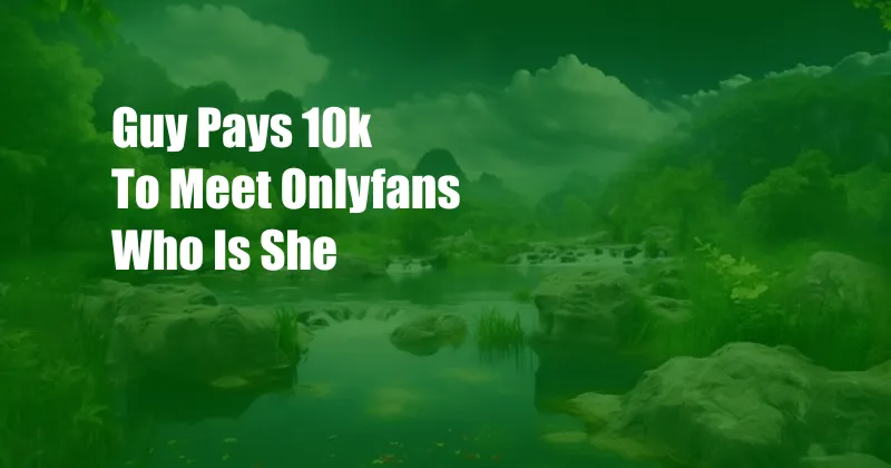 Guy Pays 10k To Meet Onlyfans Who Is She