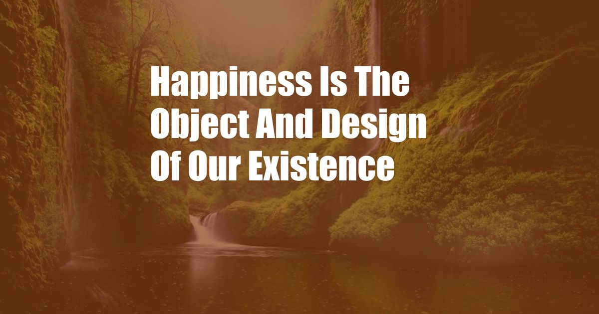 Happiness Is The Object And Design Of Our Existence