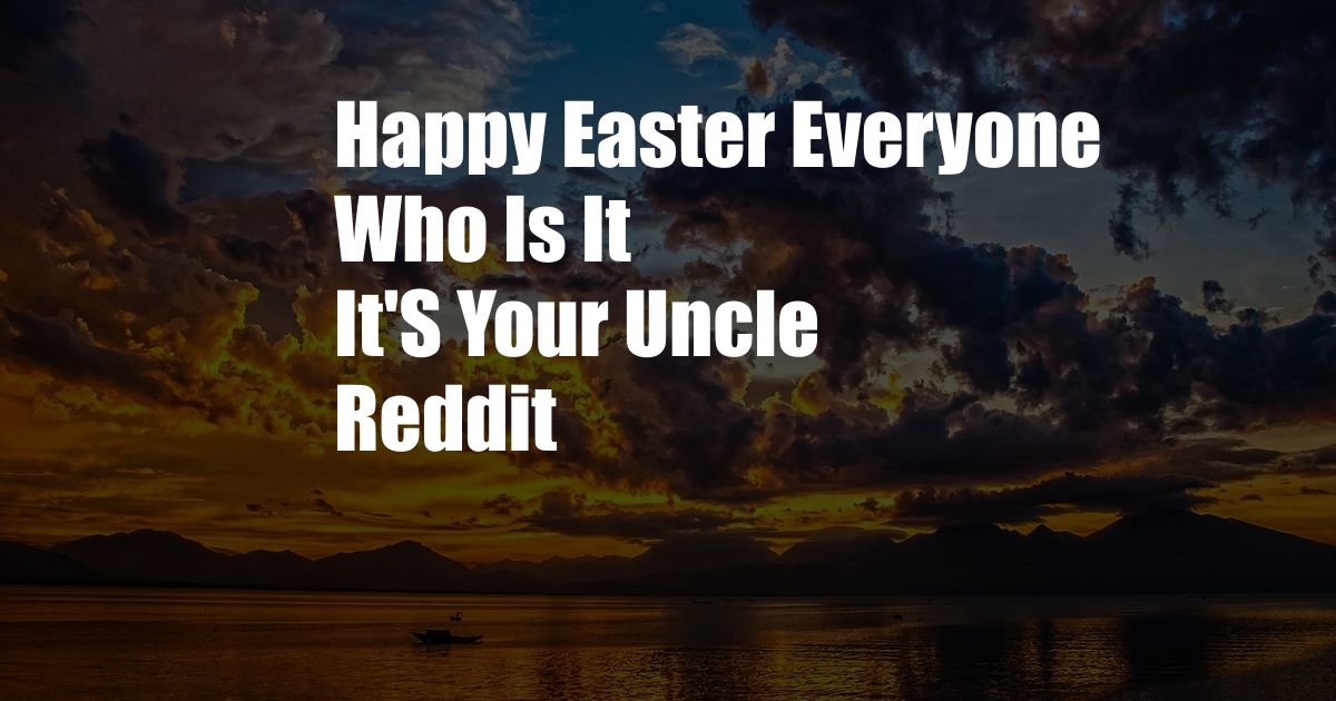 Happy Easter Everyone Who Is It It'S Your Uncle Reddit